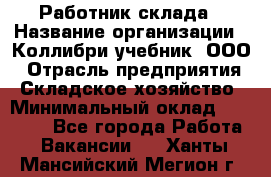 Работник склада › Название организации ­ Коллибри-учебник, ООО › Отрасль предприятия ­ Складское хозяйство › Минимальный оклад ­ 26 000 - Все города Работа » Вакансии   . Ханты-Мансийский,Мегион г.